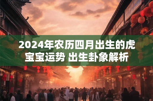 2024年农历四月出生的虎宝宝运势 出生卦象解析