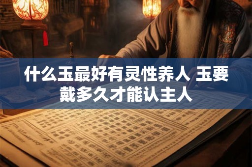 什么玉最好有灵性养人 玉要戴多久才能认主人