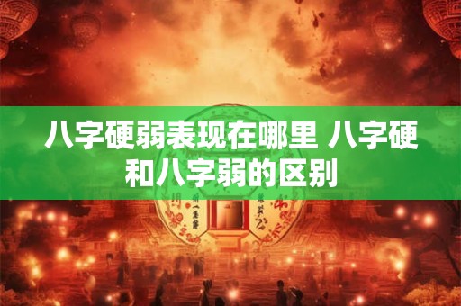八字硬弱表现在哪里 八字硬和八字弱的区别