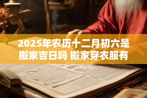 2025年农历十二月初六是搬家吉日吗 搬家穿衣服有讲究吗