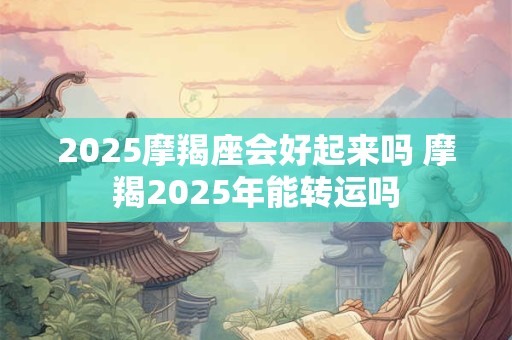 2025摩羯座会好起来吗 摩羯2025年能转运吗