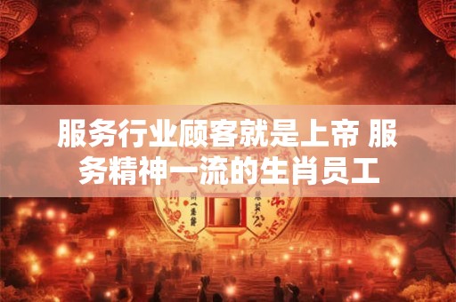 服务行业顾客就是上帝 服务精神一流的生肖员工