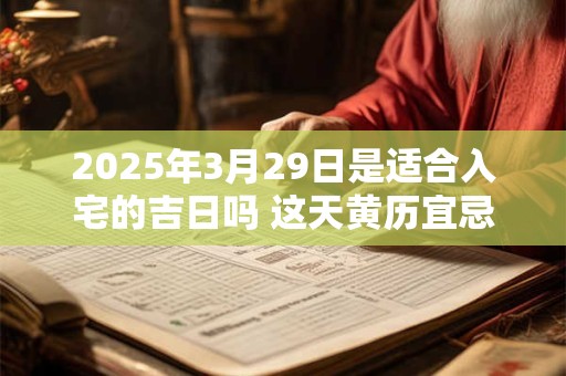 2025年3月29日是适合入宅的吉日吗 这天黄历宜忌