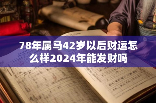 78年属马42岁以后财运怎么样2024年能发财吗