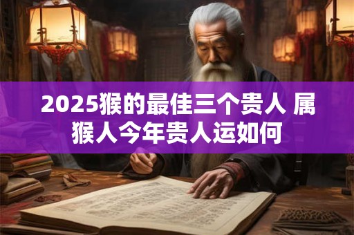 2025猴的最佳三个贵人 属猴人今年贵人运如何