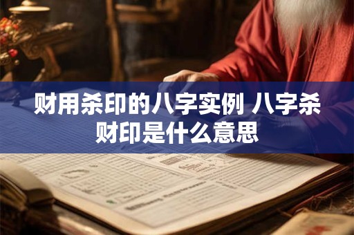 财用杀印的八字实例 八字杀财印是什么意思