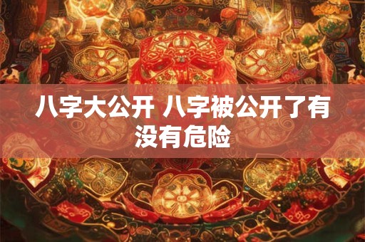 八字大公开 八字被公开了有没有危险