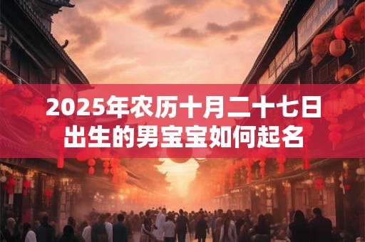 2025年农历十月二十七日出生的男宝宝如何起名