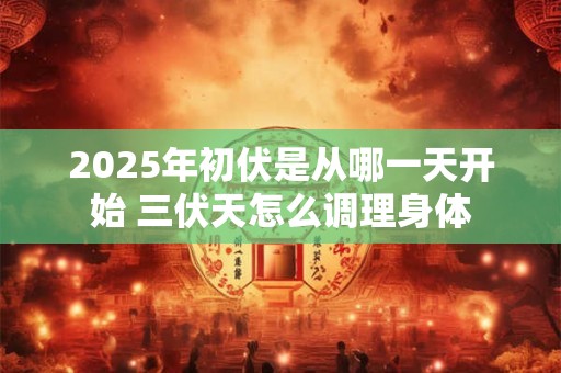 2025年初伏是从哪一天开始 三伏天怎么调理身体