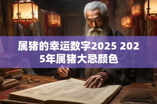 属猪的幸运数字2025 2025年属猪大忌颜色