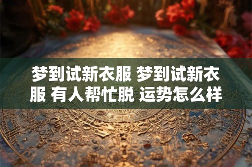 梦到试新衣服 梦到试新衣服 有人帮忙脱 运势怎么样