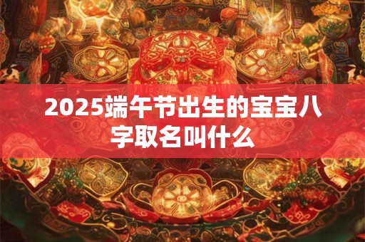 2025端午节出生的宝宝八字取名叫什么 2025端午节出生的宝宝八字取名叫什么