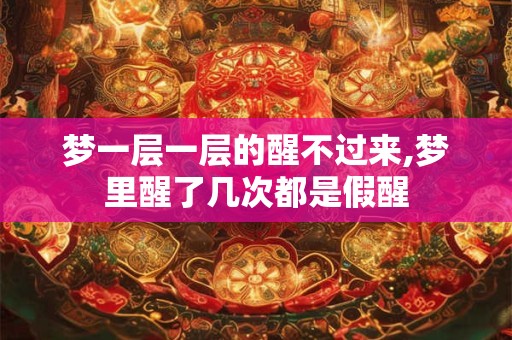 梦一层一层的醒不过来,梦里醒了几次都是假醒