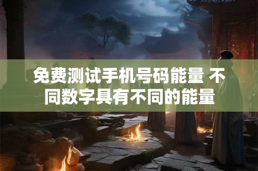 免费测试手机号码能量 不同数字具有不同的能量