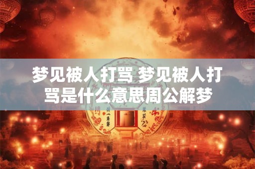 梦见被人打骂 梦见被人打骂是什么意思周公解梦