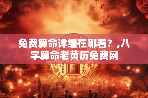 免费算命详细在哪看？,八字算命老黄历免费网