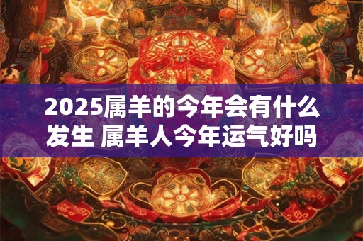 2025属羊的今年会有什么发生 属羊人今年运气好吗