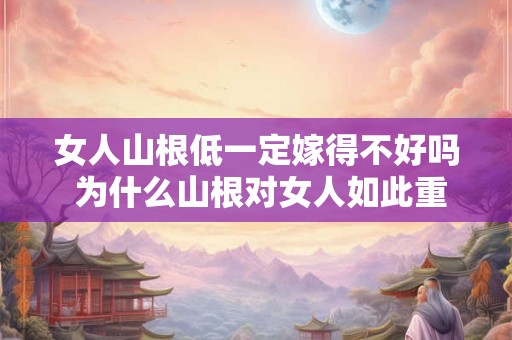 女人山根低一定嫁得不好吗 为什么山根对女人如此重要