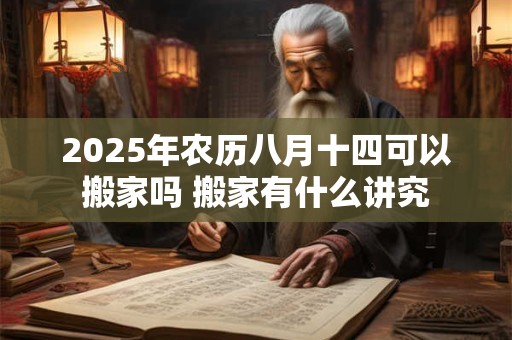 2026年农历八月十四可以搬家吗 搬家有什么讲究