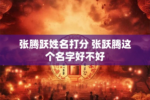 张腾跃姓名打分 张跃腾这个名字好不好