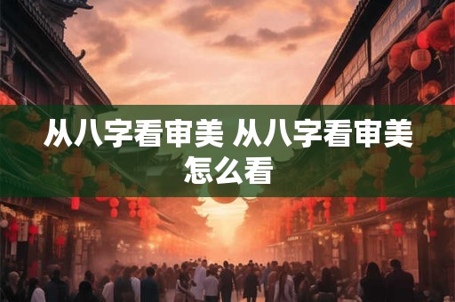 从八字看审美 从八字看审美怎么看