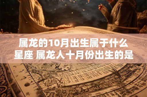 属龙的10月出生属于什么星座 属龙人十月份出生的是什么星座