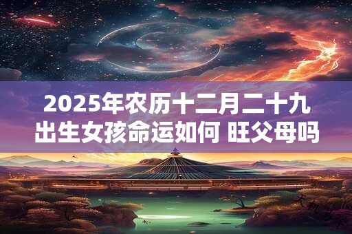 2025年农历十二月二十九出生女孩命运如何 旺父母吗