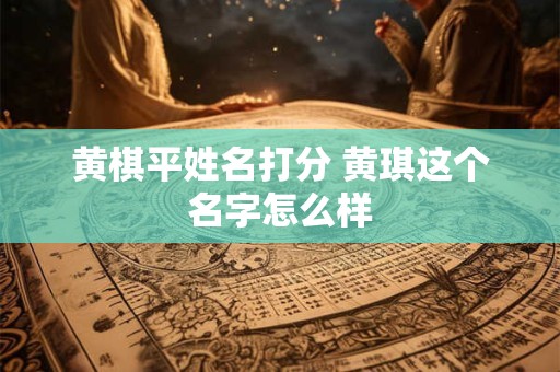 黄棋平姓名打分 黄琪这个名字怎么样