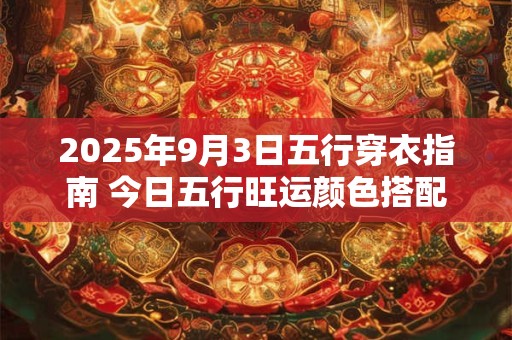2025年9月3日五行穿衣指南 今日五行旺运颜色搭配