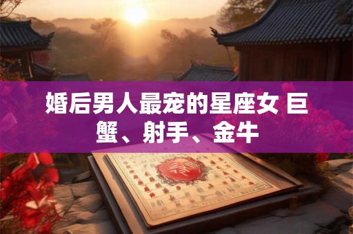 婚后男人最宠的星座女 巨蟹、射手、金牛