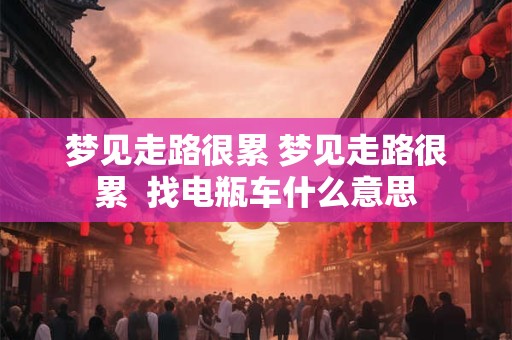 梦见走路很累 梦见走路很累  找电瓶车什么意思