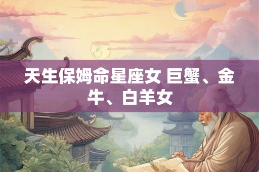 天生保姆命星座女 巨蟹、金牛、白羊女