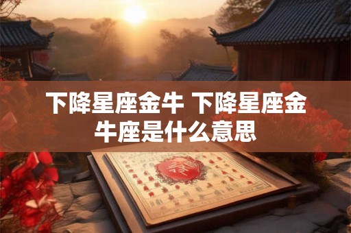 下降星座金牛 下降星座金牛座是什么意思