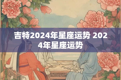 吉特2024年星座运势 2024年星座运势