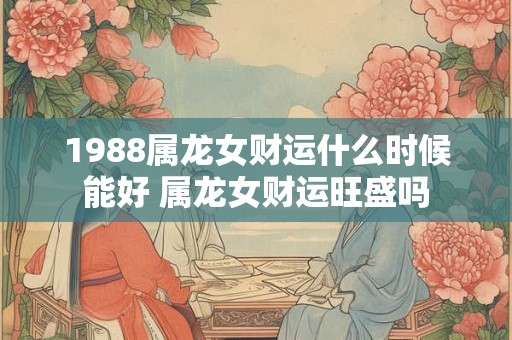 1988属龙女财运什么时候能好 属龙女财运旺盛吗