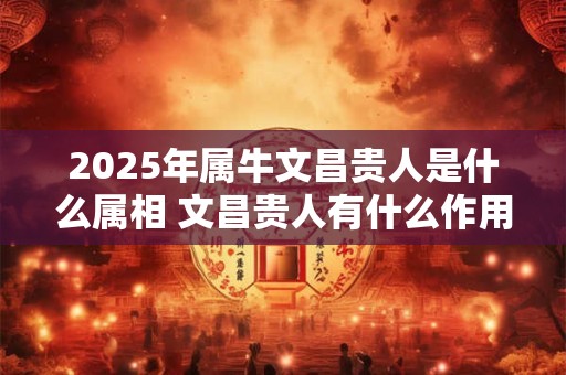 2025年属牛文昌贵人是什么属相 文昌贵人有什么作用