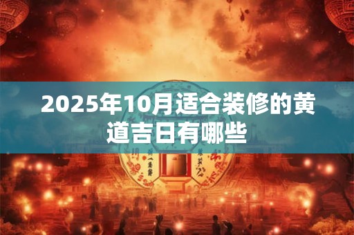 2025年10月适合装修的黄道吉日有哪些