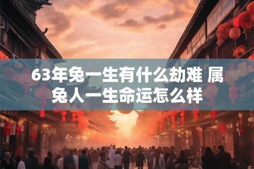 63年兔一生有什么劫难 属兔人一生命运怎么样