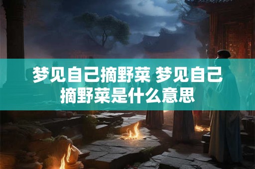 梦见自己摘野菜 梦见自己摘野菜是什么意思