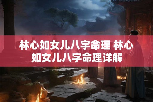 林心如女儿八字命理 林心如女儿八字命理详解