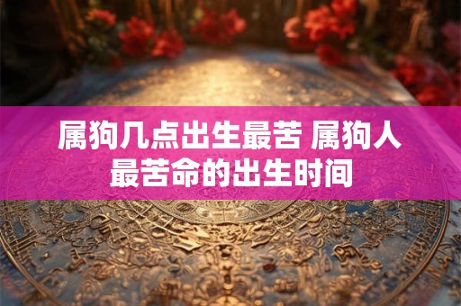 属狗几点出生最苦 属狗人最苦命的出生时间 属狗几点出生最苦 属狗人最苦命的出生时间