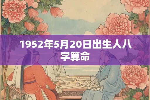 1952年5月20日出生人八字算命 1952年5月20日出生人八字算命