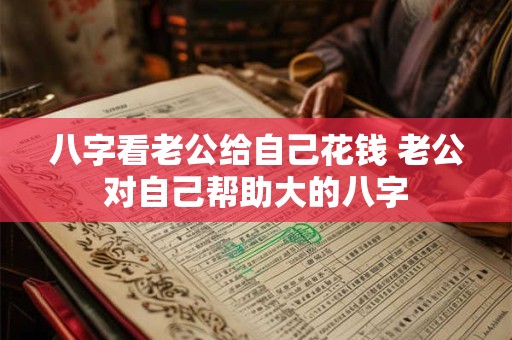八字看老公给自己花钱 老公对自己帮助大的八字