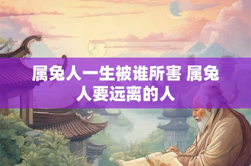 属兔人一生被谁所害 属兔人要远离的人