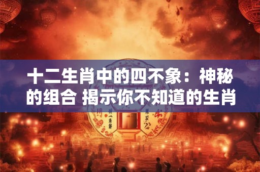 十二生肖中的四不象:神秘的组合 揭示你不知道的生肖之谜! 十二生肖中的四不象:神秘的组合 揭示你不知道的生肖之谜!