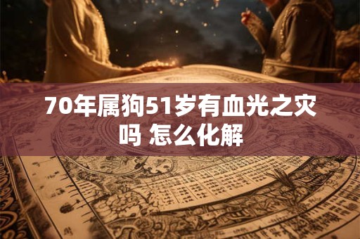 70年属狗51岁有血光之灾吗 怎么化解 70年属狗51岁有血光之灾吗 怎么化解