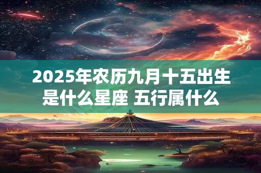 2025年农历九月十五出生是什么星座 五行属什么