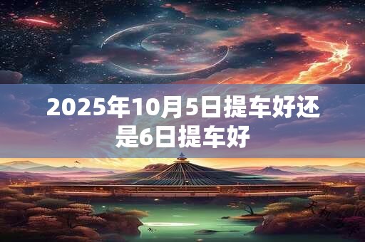 2025年10月5日提车好还是6日提车好