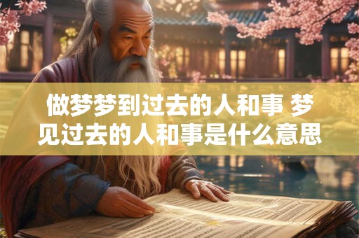 做梦梦到过去的人和事 梦见过去的人和事是什么意思