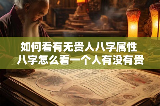 如何看有无贵人八字属性 八字怎么看一个人有没有贵人